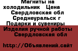 Магниты на холодильник › Цена ­ 500 - Свердловская обл., Среднеуральск г. Подарки и сувениры » Изделия ручной работы   . Свердловская обл.